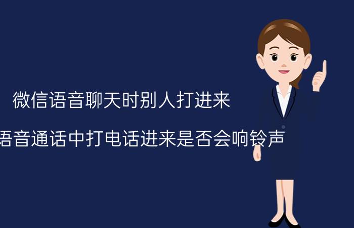 微信语音聊天时别人打进来 微信语音通话中打电话进来是否会响铃声？